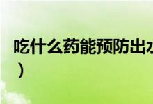 吃什么藥能預防出水痘（預防出水痘吃什么藥）