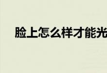 臉上怎么樣才能光滑（臉上怎么樣祛斑）