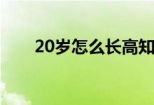 20歲怎么長高知乎（20歲怎么長高）