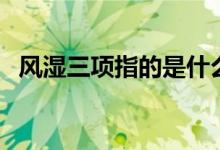 風(fēng)濕三項(xiàng)指的是什么（風(fēng)濕三項(xiàng)都有哪些）