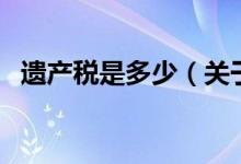 遺產(chǎn)稅是多少（關于遺產(chǎn)稅是多少的介紹）