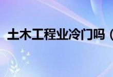 土木工程業(yè)冷門嗎（就業(yè)方向有哪些2022）