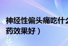 神經(jīng)性偏頭痛吃什么藥效果好（偏頭痛吃什么藥效果好）