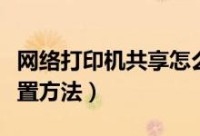 網(wǎng)絡(luò)打印機(jī)共享怎么設(shè)置（網(wǎng)絡(luò)打印機(jī)共享設(shè)置方法）