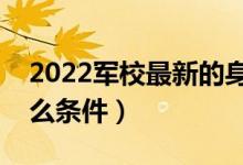 2022軍校最新的身高要求（報(bào)考軍校需要什么條件）