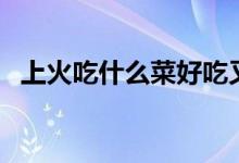上火吃什么菜好吃又簡單（上火吃什么菜）