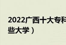 2022廣西十大?？茖W(xué)校排名（高職可以考哪些大學(xué)）
