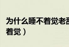 為什么睡不著覺(jué)老亂想很有精神（為什么睡不著覺(jué)）