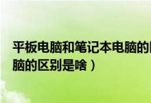 平板電腦和筆記本電腦的區(qū)別是什么（平板電腦和筆記本電腦的區(qū)別是啥）