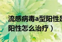 流感病毒a型陽性是什么意思（流感病毒a型陽性怎么治療）