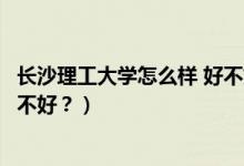 長(zhǎng)沙理工大學(xué)怎么樣 好不好（長(zhǎng)沙理工大學(xué)怎么樣？評(píng)價(jià)好不好？）