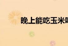 晚上能吃玉米嗎（晚上能吃姜嗎）