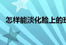 怎樣能淡化臉上的斑點（怎樣能淡斑祛斑）