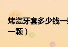 烤瓷牙套多少錢(qián)一顆2020(烤瓷牙套多少錢(qián)一顆)