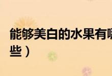 能夠美白的水果有哪些（可以美白的水果有哪些）