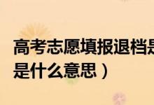 高考志愿填報退檔是什么意思(填報志愿退檔是什么意思)