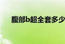 腹部b超全套多少錢（腹部b超多少錢）