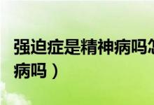 強迫癥是精神病嗎怎么形成的（強迫癥是精神病嗎）