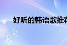 好聽(tīng)的韓語(yǔ)歌推薦（分別是什么歌曲）