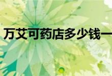 萬(wàn)艾可藥店多少錢一片（萬(wàn)艾可藥店多少錢）