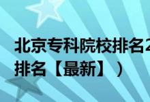 北京專(zhuān)科院校排名2020（2022北京專(zhuān)科學(xué)校排名【最新】）