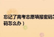 忘記了高考志愿填報(bào)密碼怎么辦（2022高考忘記志愿填報(bào)密碼怎么辦）