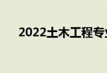 2022土木工程專業(yè)課程（主要學什么）
