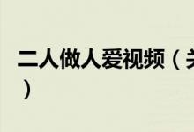 二人做人愛視頻（關(guān)于二人做人愛視頻的介紹）