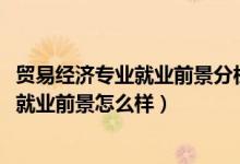 貿(mào)易經(jīng)濟(jì)專(zhuān)業(yè)就業(yè)前景分析（2022貿(mào)易經(jīng)濟(jì)專(zhuān)業(yè)就業(yè)方向及就業(yè)前景怎么樣）