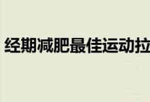 經(jīng)期減肥最佳運(yùn)動(dòng)拉伸(經(jīng)期減肥最快秘籍)