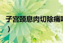 子宮頸息肉切除痛嗎（宮頸息肉切除手術(shù)疼嗎）