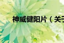 神威健陽(yáng)片（關(guān)于神威健陽(yáng)片的介紹）