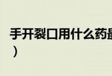 手開裂口用什么藥最好（手開裂用什么藥最好）