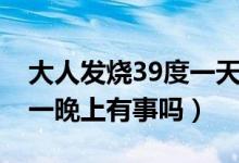 大人發(fā)燒39度一天了有事嗎（大人39度多燒一晚上有事嗎）