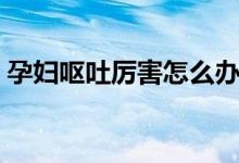 孕婦嘔吐厲害怎么辦（三個(gè)簡(jiǎn)單的方法推薦）