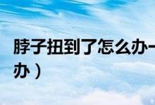 脖子扭到了怎么辦一動(dòng)就疼（脖子扭到了怎么辦）