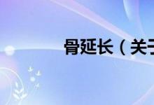 骨延長(zhǎng)（關(guān)于骨延長(zhǎng)的介紹）