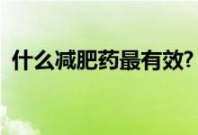 什么減肥藥最有效?(最有效減肥藥有哪些)