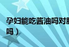 孕婦能吃醬油嗎對胎兒有害嗎（孕婦能吃醬油嗎）