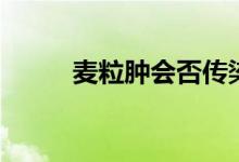 麥粒腫會否傳染（麥粒腫傳染么）