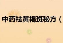 中藥祛黃褐斑秘方（中藥去黃褐斑最好配方）