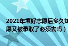 2021年填好志愿后多久知道自己被錄?。?022如果填了志愿又被錄取了必須去嗎）
