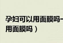 孕婦可以用面膜嗎一般的補水面膜（孕婦可以用面膜嗎）