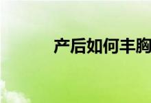 產(chǎn)后如何豐胸（一起來了解下）