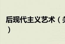 后現(xiàn)代主義藝術(shù)（關(guān)于后現(xiàn)代主義藝術(shù)的介紹）