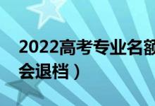 2022高考專業(yè)名額滿了會(huì)退檔嗎（什么情況會(huì)退檔）