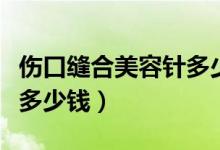 傷口縫合美容針多少錢一針（傷口縫合美容針多少錢）