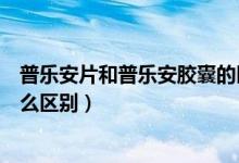 普樂安片和普樂安膠囊的區(qū)別（普樂安膠囊和普樂安片有什么區(qū)別）