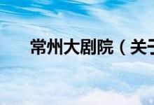 常州大劇院（關(guān)于常州大劇院的介紹）