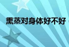 熏蒸對(duì)身體好不好（坐熏蒸的好處和壞處）